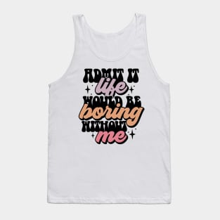 Admit it life would be boring without me Tank Top